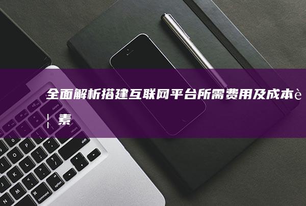 全面解析：搭建互联网平台所需费用及成本要素